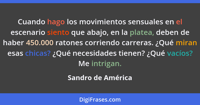 Cuando hago los movimientos sensuales en el escenario siento que abajo, en la platea, deben de haber 450.000 ratones corriendo car... - Sandro de América