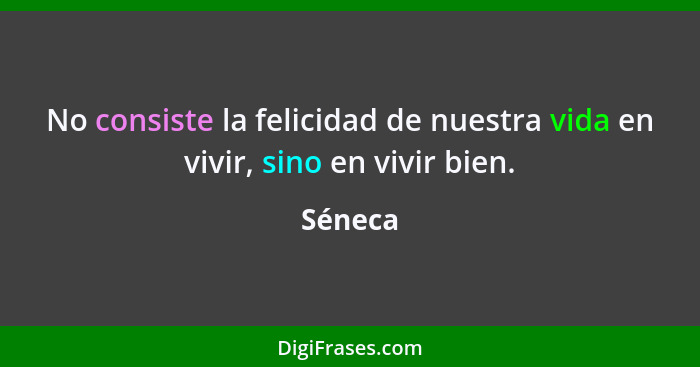 No consiste la felicidad de nuestra vida en vivir, sino en vivir bien.... - Séneca