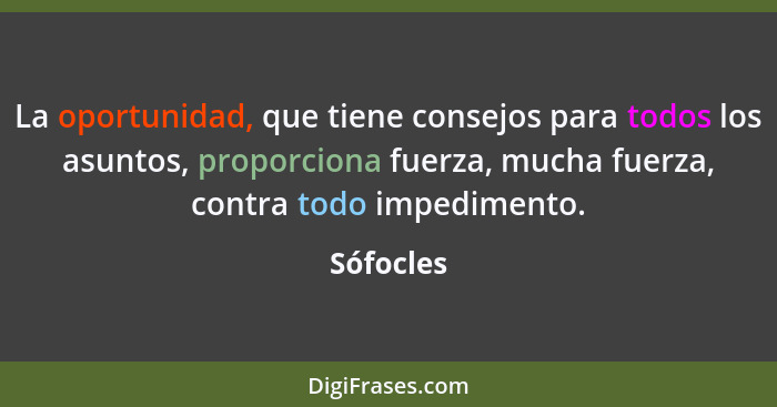 La oportunidad, que tiene consejos para todos los asuntos, proporciona fuerza, mucha fuerza, contra todo impedimento.... - Sófocles