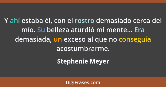 Y ahí estaba él, con el rostro demasiado cerca del mío. Su belleza aturdió mi mente... Era demasiada, un exceso al que no conseguía... - Stephenie Meyer