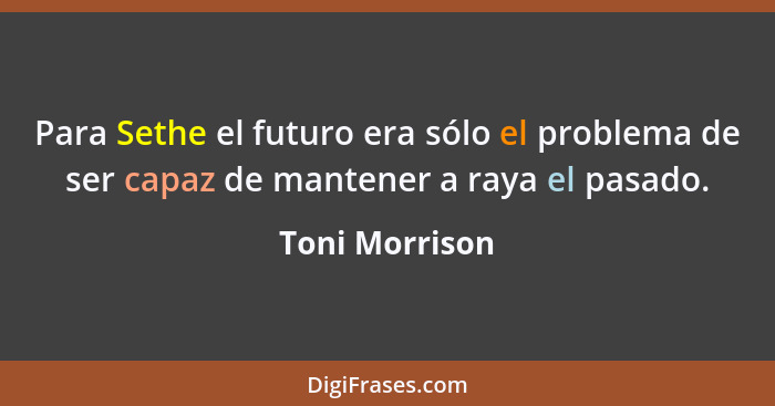 Para Sethe el futuro era sólo el problema de ser capaz de mantener a raya el pasado.... - Toni Morrison