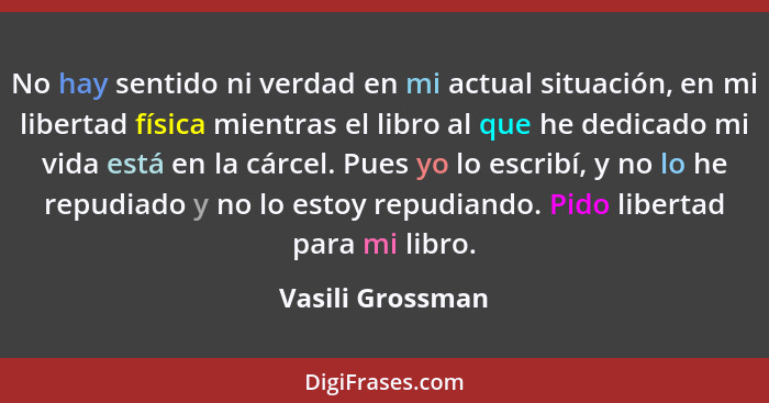 No hay sentido ni verdad en mi actual situación, en mi libertad física mientras el libro al que he dedicado mi vida está en la cárce... - Vasili Grossman