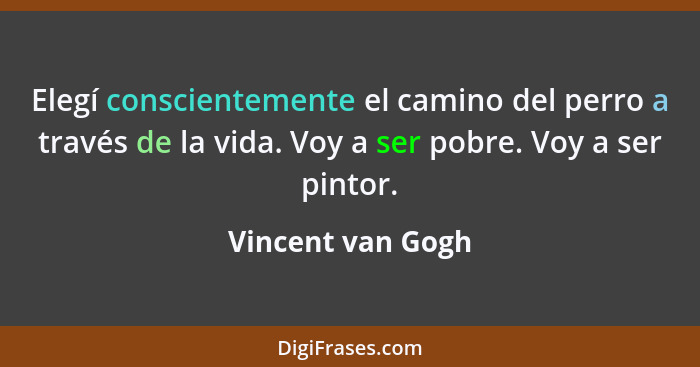 Elegí conscientemente el camino del perro a través de la vida. Voy a ser pobre. Voy a ser pintor.... - Vincent van Gogh