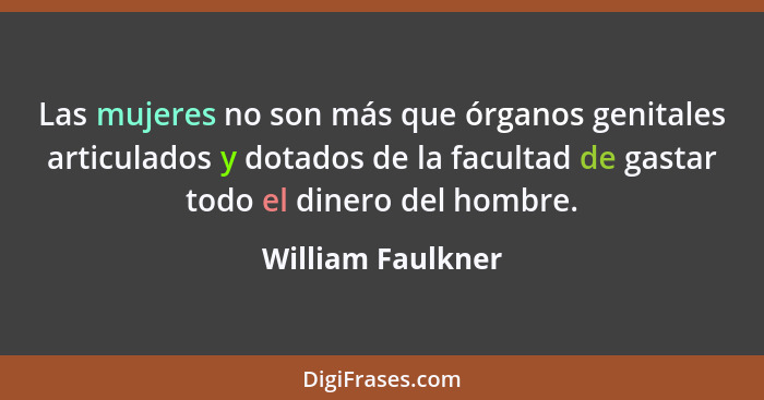 Las mujeres no son más que órganos genitales articulados y dotados de la facultad de gastar todo el dinero del hombre.... - William Faulkner