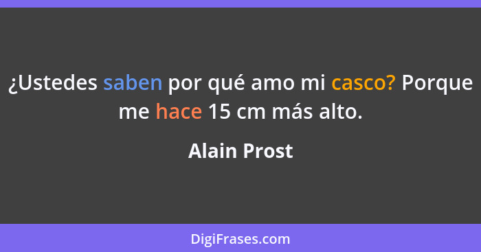 ¿Ustedes saben por qué amo mi casco? Porque me hace 15 cm más alto.... - Alain Prost