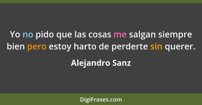 Yo no pido que las cosas me salgan siempre bien pero estoy harto de perderte sin querer.... - Alejandro Sanz