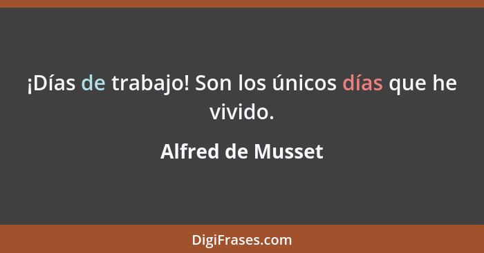 ¡Días de trabajo! Son los únicos días que he vivido.... - Alfred de Musset