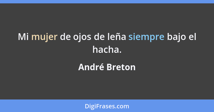 Mi mujer de ojos de leña siempre bajo el hacha.... - André Breton