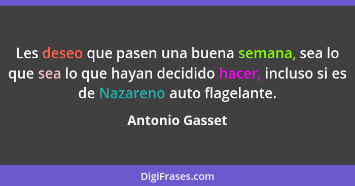 Les deseo que pasen una buena semana, sea lo que sea lo que hayan decidido hacer, incluso si es de Nazareno auto flagelante.... - Antonio Gasset