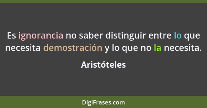 Es ignorancia no saber distinguir entre lo que necesita demostración y lo que no la necesita.... - Aristóteles