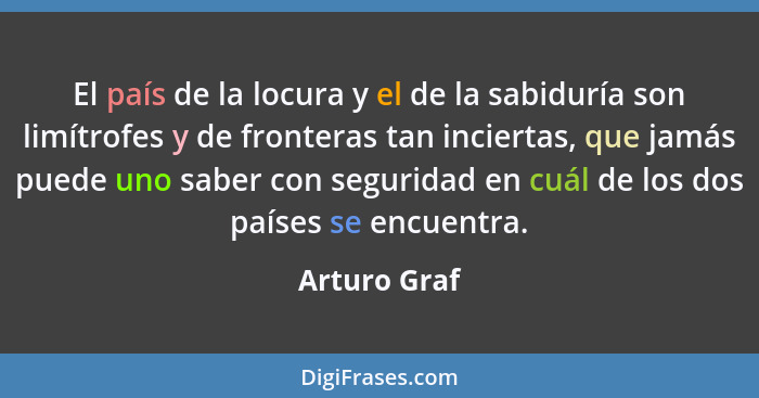 El país de la locura y el de la sabiduría son limítrofes y de fronteras tan inciertas, que jamás puede uno saber con seguridad en cuál d... - Arturo Graf