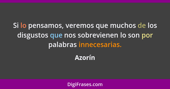 Si lo pensamos, veremos que muchos de los disgustos que nos sobrevienen lo son por palabras innecesarias.... - Azorín