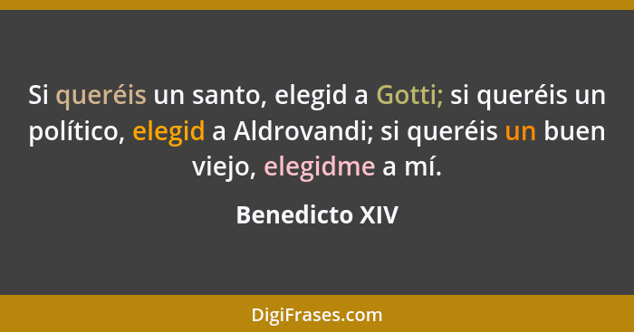 Si queréis un santo, elegid a Gotti; si queréis un político, elegid a Aldrovandi; si queréis un buen viejo, elegidme a mí.... - Benedicto XIV