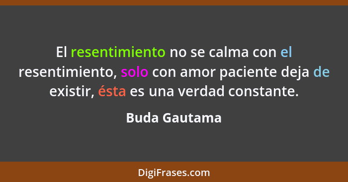 El resentimiento no se calma con el resentimiento, solo con amor paciente deja de existir, ésta es una verdad constante.... - Buda Gautama