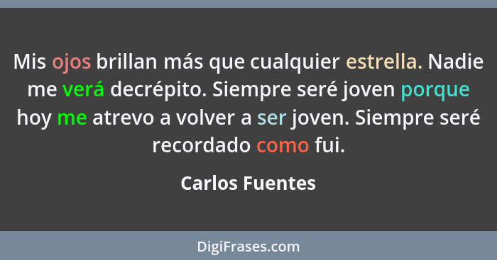 Mis ojos brillan más que cualquier estrella. Nadie me verá decrépito. Siempre seré joven porque hoy me atrevo a volver a ser joven. S... - Carlos Fuentes