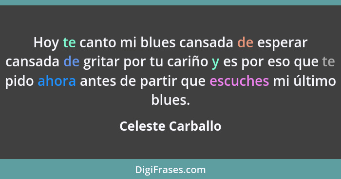 Hoy te canto mi blues cansada de esperar cansada de gritar por tu cariño y es por eso que te pido ahora antes de partir que escuche... - Celeste Carballo