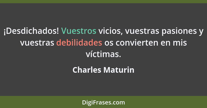 ¡Desdichados! Vuestros vicios, vuestras pasiones y vuestras debilidades os convierten en mis víctimas.... - Charles Maturin