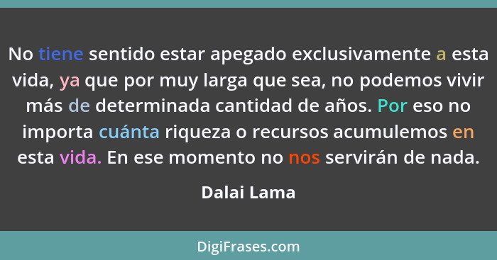 No tiene sentido estar apegado exclusivamente a esta vida, ya que por muy larga que sea, no podemos vivir más de determinada cantidad de... - Dalai Lama