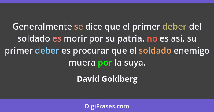 Generalmente se dice que el primer deber del soldado es morir por su patria. no es así. su primer deber es procurar que el soldado en... - David Goldberg