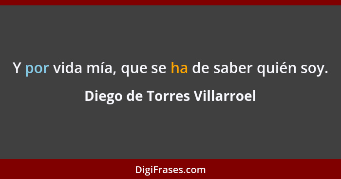 Y por vida mía, que se ha de saber quién soy.... - Diego de Torres Villarroel