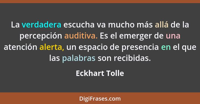 La verdadera escucha va mucho más allá de la percepción auditiva. Es el emerger de una atención alerta, un espacio de presencia en el... - Eckhart Tolle