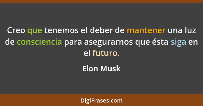 Creo que tenemos el deber de mantener una luz de consciencia para asegurarnos que ésta siga en el futuro.... - Elon Musk