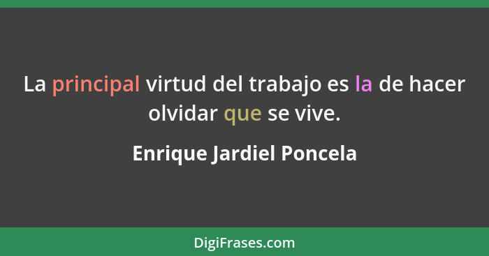 La principal virtud del trabajo es la de hacer olvidar que se vive.... - Enrique Jardiel Poncela