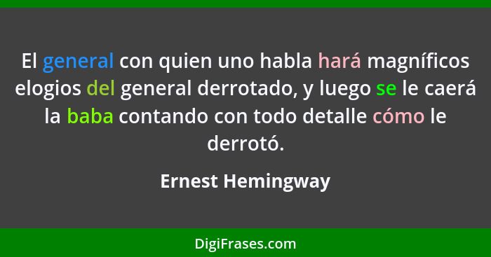 El general con quien uno habla hará magníficos elogios del general derrotado, y luego se le caerá la baba contando con todo detalle... - Ernest Hemingway