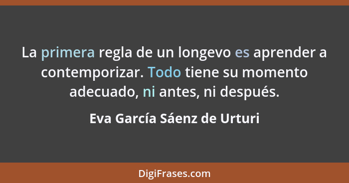 La primera regla de un longevo es aprender a contemporizar. Todo tiene su momento adecuado, ni antes, ni después.... - Eva García Sáenz de Urturi