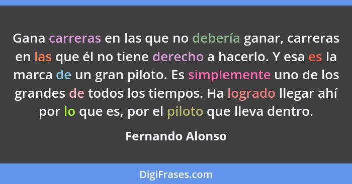 Gana carreras en las que no debería ganar, carreras en las que él no tiene derecho a hacerlo. Y esa es la marca de un gran piloto. E... - Fernando Alonso