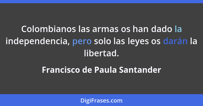 Colombianos las armas os han dado la independencia, pero solo las leyes os darán la libertad.... - Francisco de Paula Santander