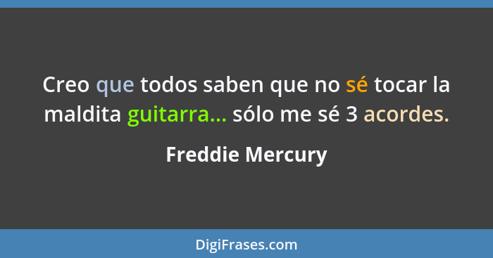 Creo que todos saben que no sé tocar la maldita guitarra... sólo me sé 3 acordes.... - Freddie Mercury