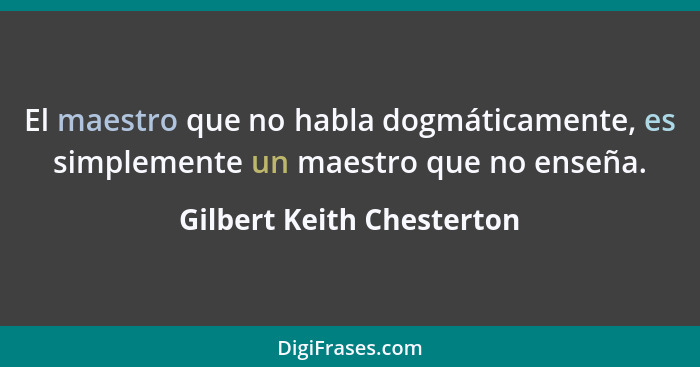 El maestro que no habla dogmáticamente, es simplemente un maestro que no enseña.... - Gilbert Keith Chesterton