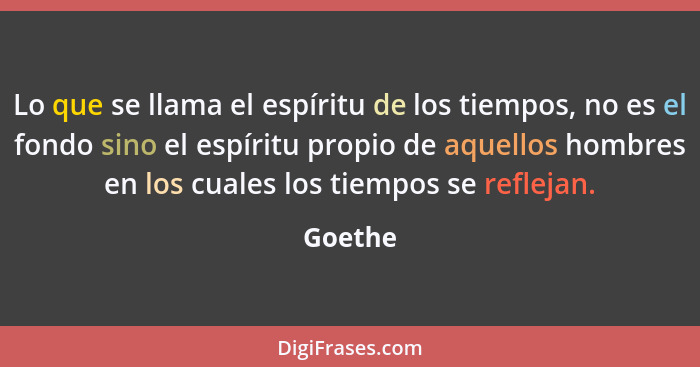 Lo que se llama el espíritu de los tiempos, no es el fondo sino el espíritu propio de aquellos hombres en los cuales los tiempos se reflejan.... - Goethe