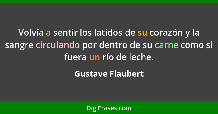 Volvía a sentir los latidos de su corazón y la sangre circulando por dentro de su carne como si fuera un río de leche.... - Gustave Flaubert