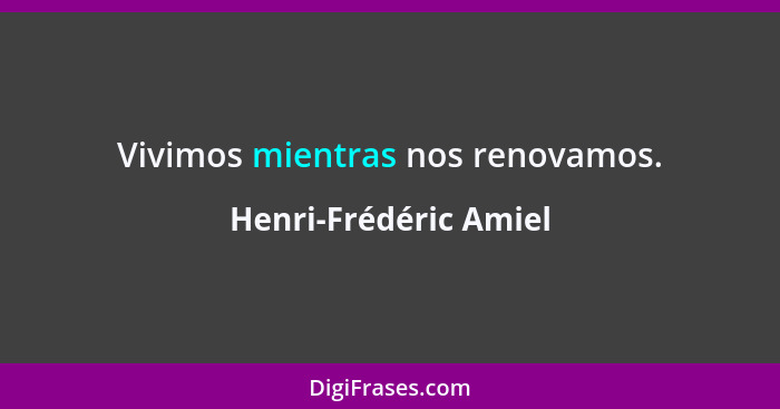 Vivimos mientras nos renovamos.... - Henri-Frédéric Amiel