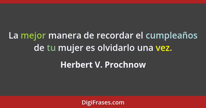 La mejor manera de recordar el cumpleaños de tu mujer es olvidarlo una vez.... - Herbert V. Prochnow