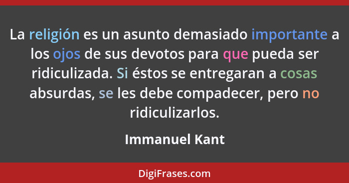 La religión es un asunto demasiado importante a los ojos de sus devotos para que pueda ser ridiculizada. Si éstos se entregaran a cosa... - Immanuel Kant