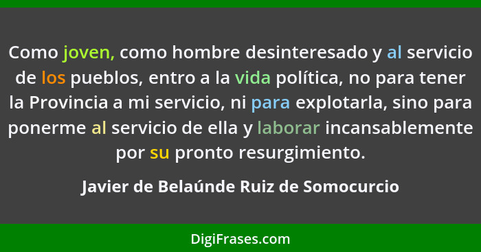 Como joven, como hombre desinteresado y al servicio de los pueblos, entro a la vida política, no para tener la... - Javier de Belaúnde Ruiz de Somocurcio