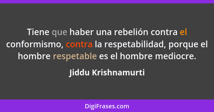 Tiene que haber una rebelión contra el conformismo, contra la respetabilidad, porque el hombre respetable es el hombre mediocre.... - Jiddu Krishnamurti