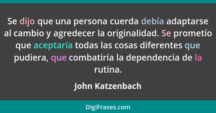 Se dijo que una persona cuerda debía adaptarse al cambio y agredecer la originalidad. Se prometío que aceptaría todas las cosas dife... - John Katzenbach