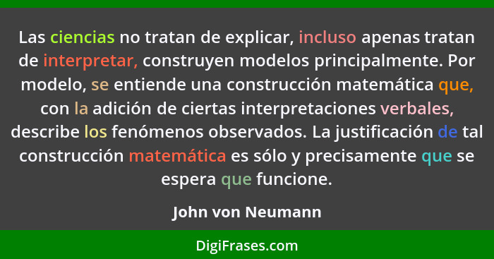 Las ciencias no tratan de explicar, incluso apenas tratan de interpretar, construyen modelos principalmente. Por modelo, se entiend... - John von Neumann