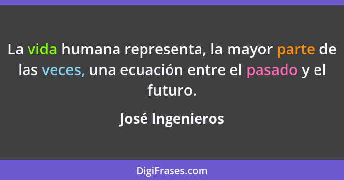 La vida humana representa, la mayor parte de las veces, una ecuación entre el pasado y el futuro.... - José Ingenieros