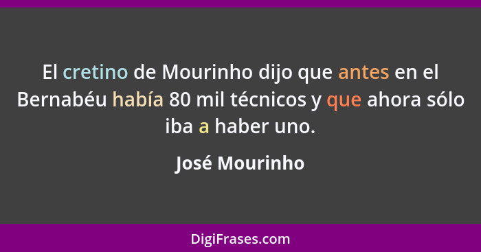 El cretino de Mourinho dijo que antes en el Bernabéu había 80 mil técnicos y que ahora sólo iba a haber uno.... - José Mourinho