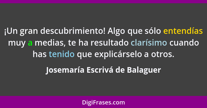 ¡Un gran descubrimiento! Algo que sólo entendías muy a medias, te ha resultado clarísimo cuando has tenido que explicá... - Josemaría Escrivá de Balaguer