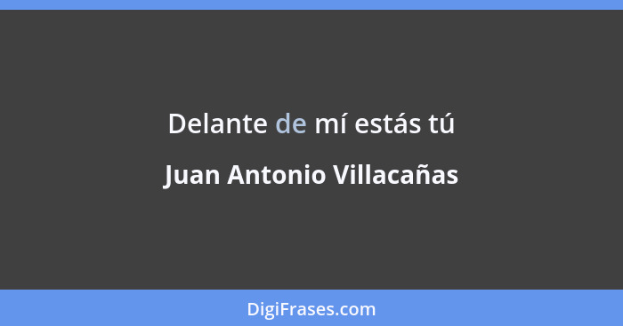 Delante de mí estás tú... - Juan Antonio Villacañas