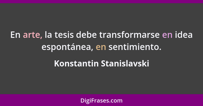 En arte, la tesis debe transformarse en idea espontánea, en sentimiento.... - Konstantin Stanislavski
