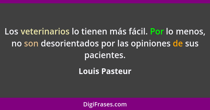 Los veterinarios lo tienen más fácil. Por lo menos, no son desorientados por las opiniones de sus pacientes.... - Louis Pasteur