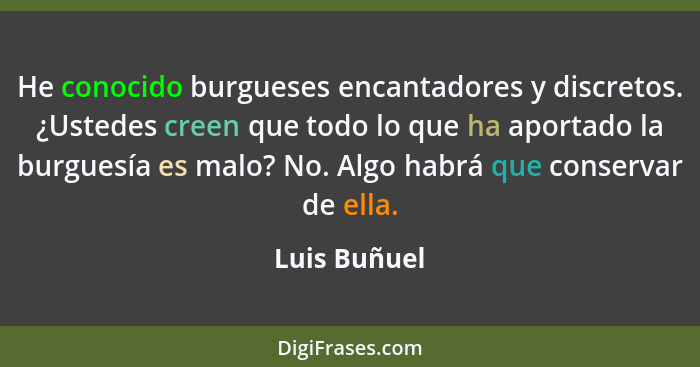 He conocido burgueses encantadores y discretos. ¿Ustedes creen que todo lo que ha aportado la burguesía es malo? No. Algo habrá que cons... - Luis Buñuel