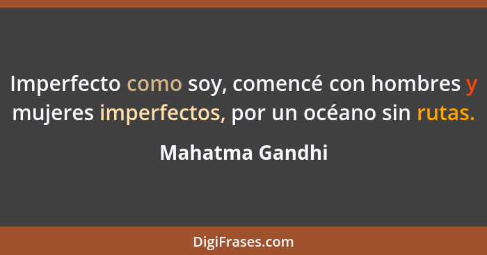 Imperfecto como soy, comencé con hombres y mujeres imperfectos, por un océano sin rutas.... - Mahatma Gandhi